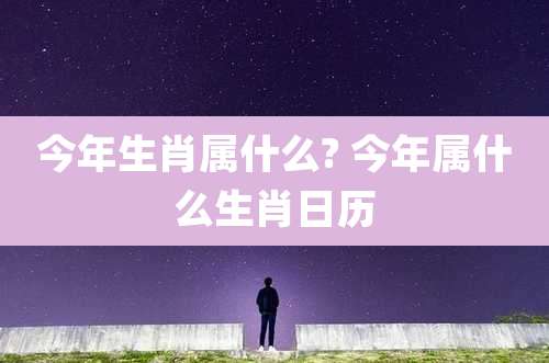 今年生肖属什么? 今年属什么生肖日历