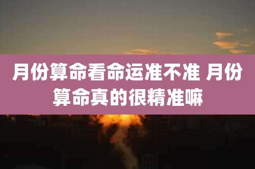 月份算命看命运准不准 月份算命真的很精准嘛