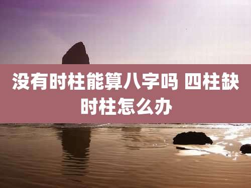 没有时柱能算八字吗 四柱缺时柱怎么办