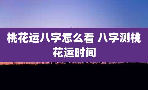 桃花运八字怎么看 八字测桃花运时间
