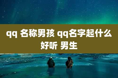 qq 名称男孩 qq名字起什么好听 男生