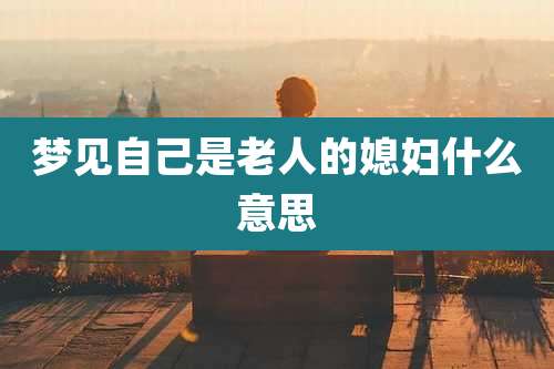梦见自己是老人的媳妇什么意思