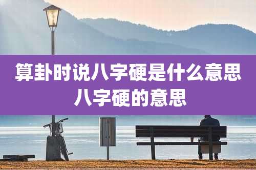 算卦时说八字硬是什么意思 八字硬的意思