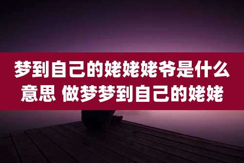 梦到自己的姥姥姥爷是什么意思 做梦梦到自己的姥姥