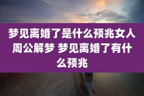 梦见离婚了是什么预兆女人周公解梦 梦见离婚了有什么预兆