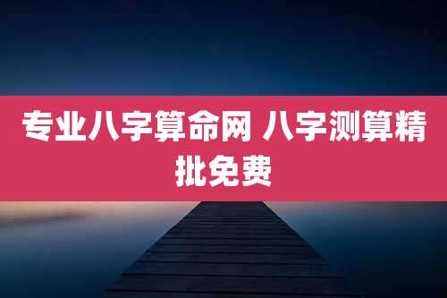 专业八字算命网 八字测算精批免费