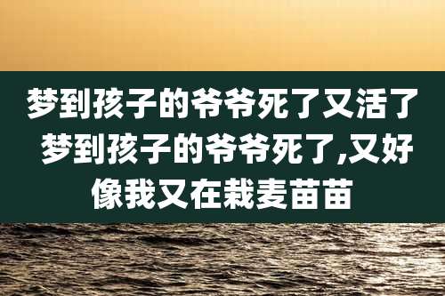 梦到孩子的爷爷死了又活了 梦到孩子的爷爷死了,又好像我又在栽麦苗苗