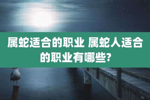 属蛇适合的职业 属蛇人适合的职业有哪些?