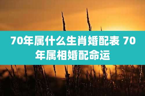 70年属什么生肖婚配表 70年属相婚配命运
