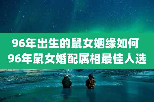 96年出生的鼠女姻缘如何 96年鼠女婚配属相最佳人选
