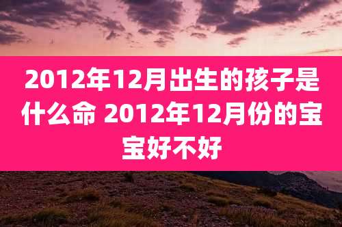 2012年12月出生的孩子是什么命 2012年12月份的宝宝好不好