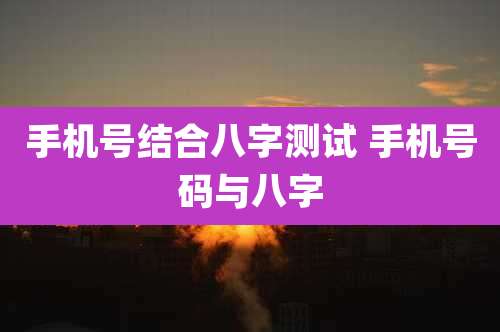 手机号结合八字测试 手机号码与八字
