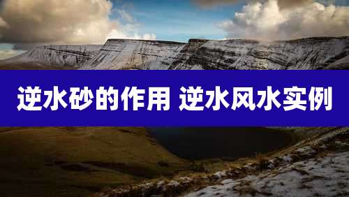 逆水砂的作用 逆水风水实例