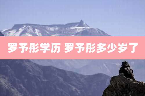 罗予彤学历 罗予彤多少岁了