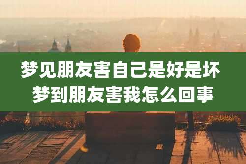 梦见朋友害自己是好是坏 梦到朋友害我怎么回事