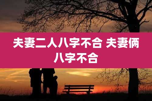 夫妻二人八字不合 夫妻俩八字不合