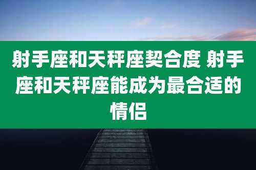 射手座和天秤座契合度 射手座和天秤座能成为最合适的情侣