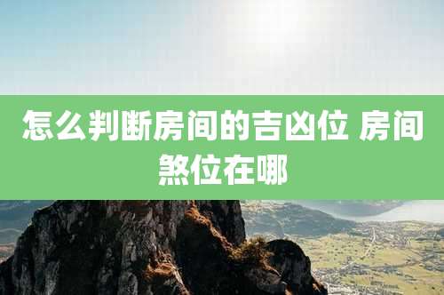 怎么判断房间的吉凶位 房间煞位在哪