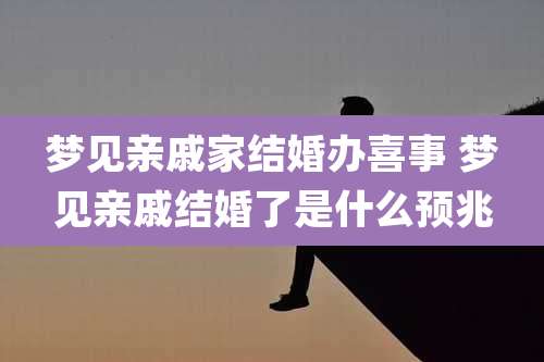 梦见亲戚家结婚办喜事 梦见亲戚结婚了是什么预兆