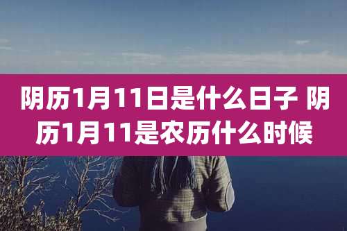 阴历1月11日是什么日子 阴历1月11是农历什么时候