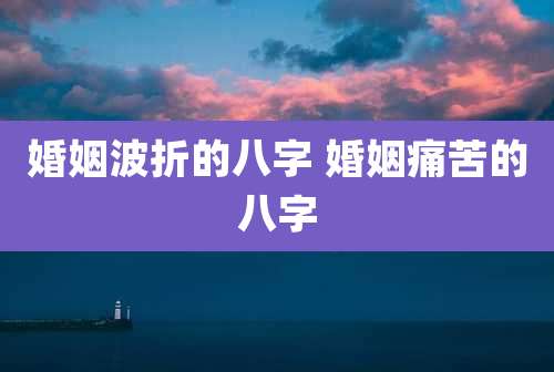 婚姻波折的八字 婚姻痛苦的八字