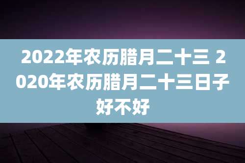 2022年农历腊月二十三 2020年农历腊月二十三日子好不好