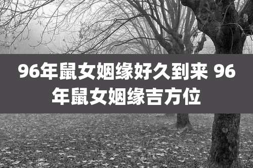 96年鼠女姻缘好久到来 96年鼠女姻缘吉方位