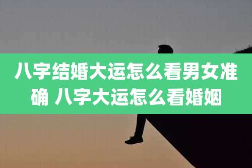 八字结婚大运怎么看男女准确 八字大运怎么看婚姻