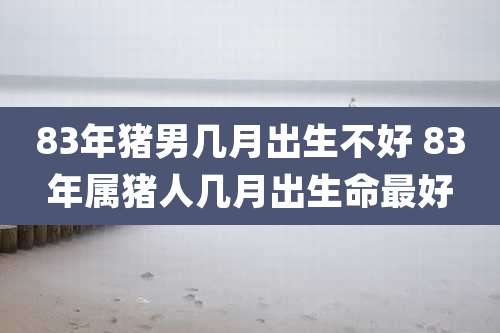 83年猪男几月出生不好 83年属猪人几月出生命最好