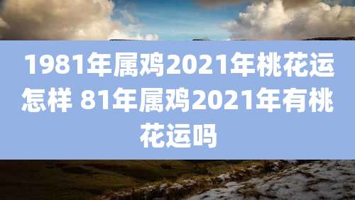 1981年属鸡2021年桃花运怎样 81年属鸡2021年有桃花运吗
