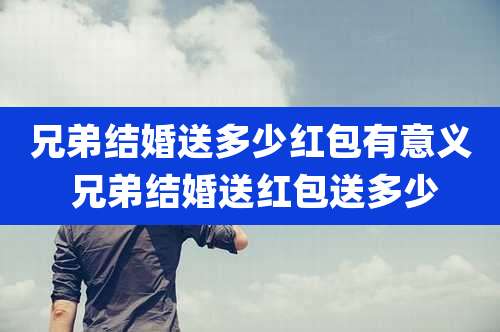 兄弟结婚送多少红包有意义 兄弟结婚送红包送多少