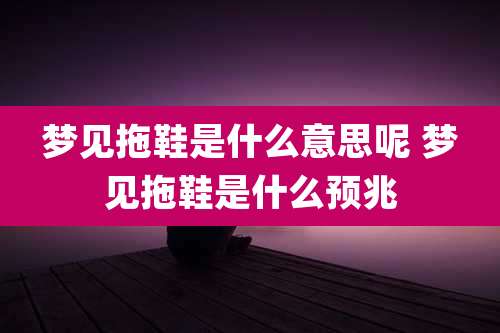 梦见拖鞋是什么意思呢 梦见拖鞋是什么预兆