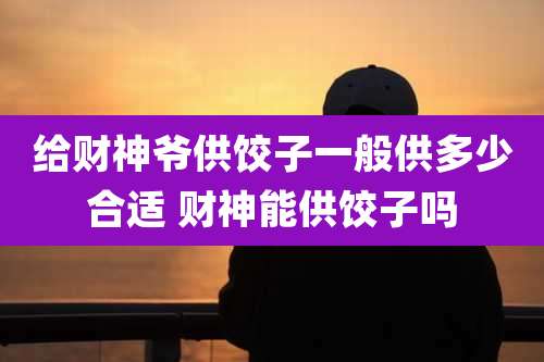 给财神爷供饺子一般供多少合适 财神能供饺子吗