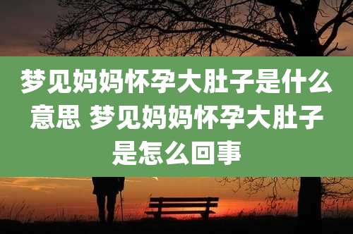 梦见妈妈怀孕大肚子是什么意思 梦见妈妈怀孕大肚子是怎么回事