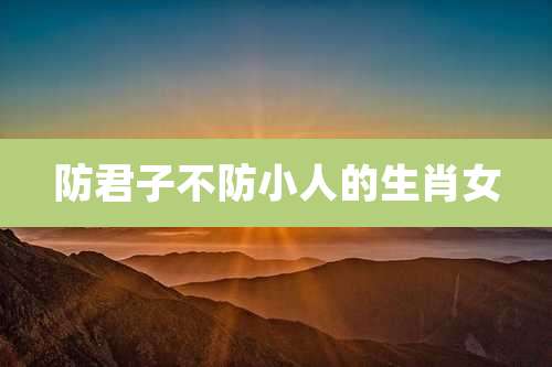 防君子不防小人的生肖女