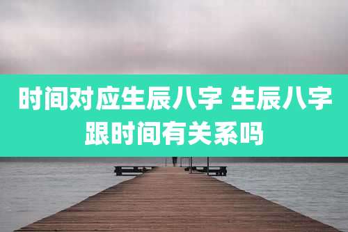 时间对应生辰八字 生辰八字跟时间有关系吗