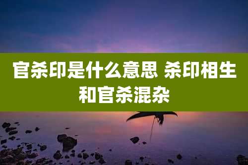官杀印是什么意思 杀印相生和官杀混杂