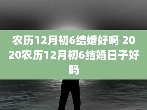 农历12月初6结婚好吗 2020农历12月初6结婚日子好吗