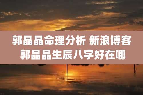 郭晶晶命理分析 新浪博客 郭晶晶生辰八字好在哪