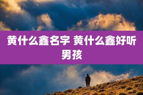 黄什么鑫名字 黄什么鑫好听男孩