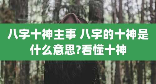 八字十神主事 八字的十神是什么意思?看懂十神