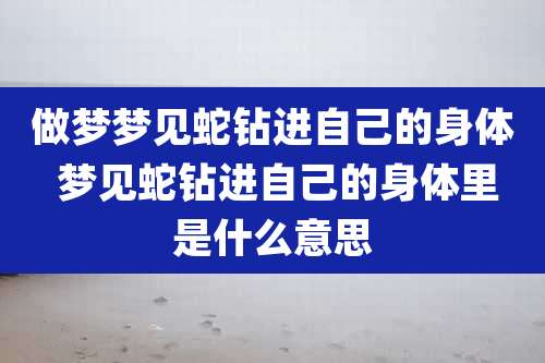 做梦梦见蛇钻进自己的身体 梦见蛇钻进自己的身体里是什么意思