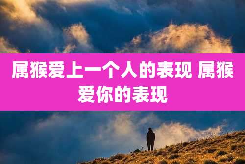 属猴爱上一个人的表现 属猴爱你的表现