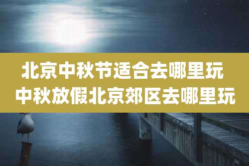 北京中秋节适合去哪里玩 中秋放假北京郊区去哪里玩