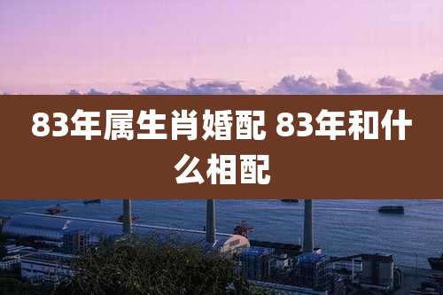 83年属生肖婚配 83年和什么相配