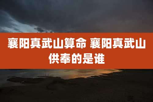 襄阳真武山算命 襄阳真武山供奉的是谁
