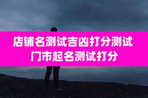 店铺名测试吉凶打分测试 门市起名测试打分