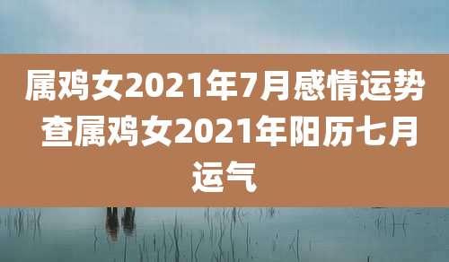 属鸡女2021年7月感情运势 查属鸡女2021年阳历七月运气