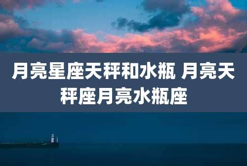 月亮星座天秤和水瓶 月亮天秤座月亮水瓶座