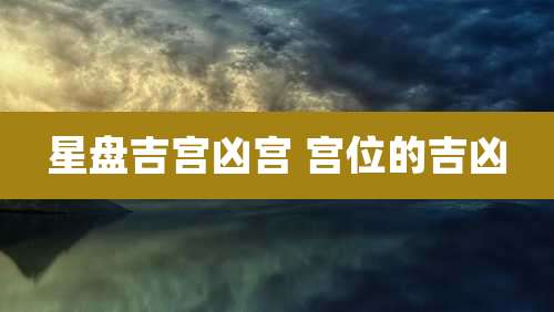 星盘吉宫凶宫 宫位的吉凶